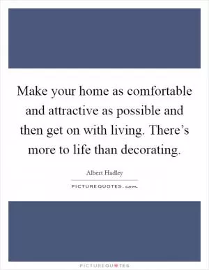 Make your home as comfortable and attractive as possible and then get on with living. There’s more to life than decorating Picture Quote #1