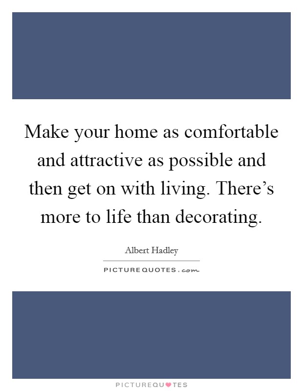 Make your home as comfortable and attractive as possible and then get on with living. There's more to life than decorating. Picture Quote #1