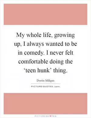 My whole life, growing up, I always wanted to be in comedy. I never felt comfortable doing the ‘teen hunk’ thing Picture Quote #1