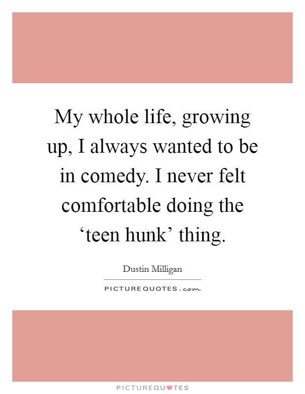 My whole life, growing up, I always wanted to be in comedy. I never felt comfortable doing the ‘teen hunk' thing. Picture Quote #1