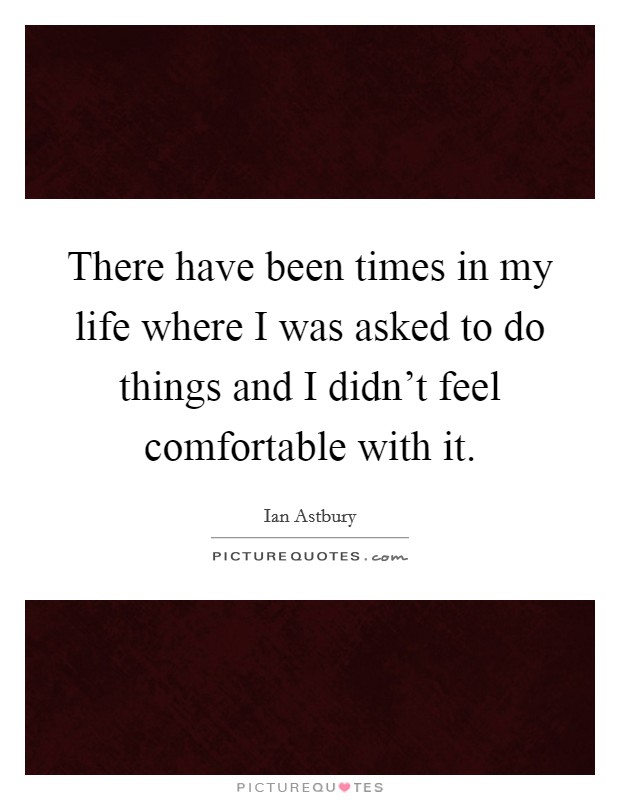 There have been times in my life where I was asked to do things and I didn't feel comfortable with it. Picture Quote #1
