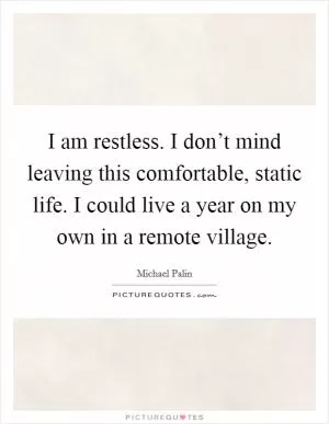 I am restless. I don’t mind leaving this comfortable, static life. I could live a year on my own in a remote village Picture Quote #1