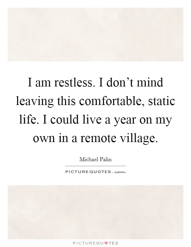 I am restless. I don't mind leaving this comfortable, static life. I could live a year on my own in a remote village. Picture Quote #1