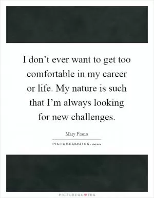 I don’t ever want to get too comfortable in my career or life. My nature is such that I’m always looking for new challenges Picture Quote #1