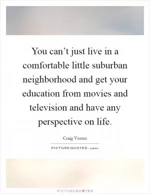 You can’t just live in a comfortable little suburban neighborhood and get your education from movies and television and have any perspective on life Picture Quote #1