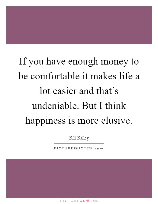 If you have enough money to be comfortable it makes life a lot easier and that's undeniable. But I think happiness is more elusive. Picture Quote #1