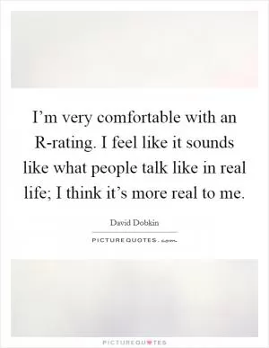 I’m very comfortable with an R-rating. I feel like it sounds like what people talk like in real life; I think it’s more real to me Picture Quote #1