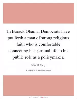 In Barack Obama, Democrats have put forth a man of strong religious faith who is comfortable connecting his spiritual life to his public role as a policymaker Picture Quote #1