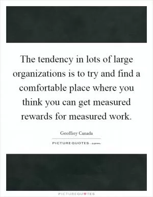 The tendency in lots of large organizations is to try and find a comfortable place where you think you can get measured rewards for measured work Picture Quote #1