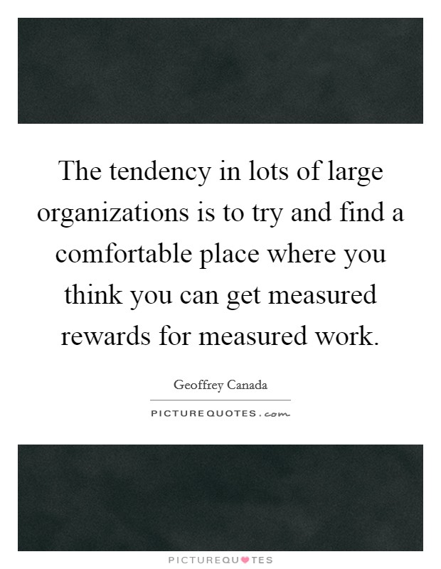 The tendency in lots of large organizations is to try and find a comfortable place where you think you can get measured rewards for measured work. Picture Quote #1