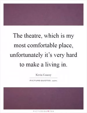 The theatre, which is my most comfortable place, unfortunately it’s very hard to make a living in Picture Quote #1