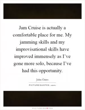 Jam Cruise is actually a comfortable place for me. My jamming skills and my improvisational skills have improved immensely as I’ve gone more solo, because I’ve had this opportunity Picture Quote #1