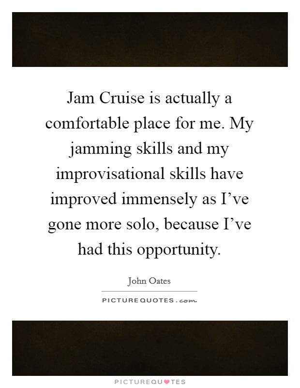 Jam Cruise is actually a comfortable place for me. My jamming skills and my improvisational skills have improved immensely as I've gone more solo, because I've had this opportunity. Picture Quote #1
