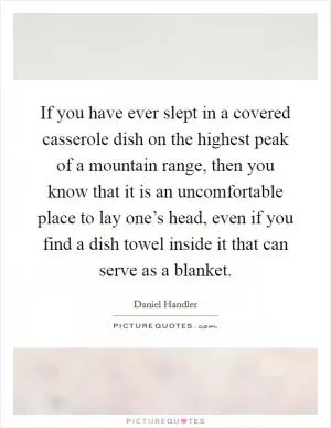 If you have ever slept in a covered casserole dish on the highest peak of a mountain range, then you know that it is an uncomfortable place to lay one’s head, even if you find a dish towel inside it that can serve as a blanket Picture Quote #1