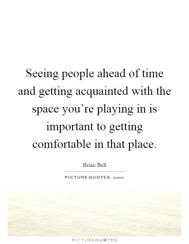 Seeing people ahead of time and getting acquainted with the space you're playing in is important to getting comfortable in that place. Picture Quote #1