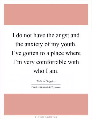 I do not have the angst and the anxiety of my youth. I’ve gotten to a place where I’m very comfortable with who I am Picture Quote #1
