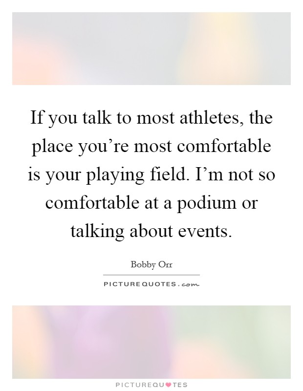 If you talk to most athletes, the place you're most comfortable is your playing field. I'm not so comfortable at a podium or talking about events. Picture Quote #1