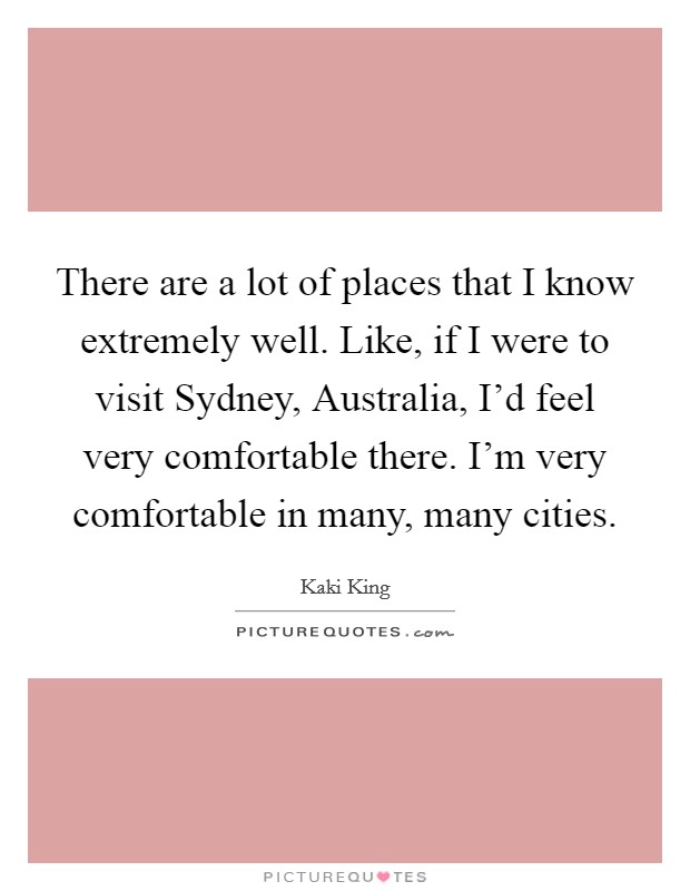 There are a lot of places that I know extremely well. Like, if I were to visit Sydney, Australia, I'd feel very comfortable there. I'm very comfortable in many, many cities. Picture Quote #1