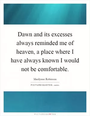 Dawn and its excesses always reminded me of heaven, a place where I have always known I would not be comfortable Picture Quote #1