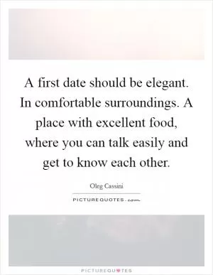 A first date should be elegant. In comfortable surroundings. A place with excellent food, where you can talk easily and get to know each other Picture Quote #1