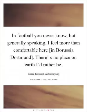 In football you never know, but generally speaking, I feel more than comfortable here [in Borussia Dortmund]. There’ s no place on earth I’d rather be Picture Quote #1