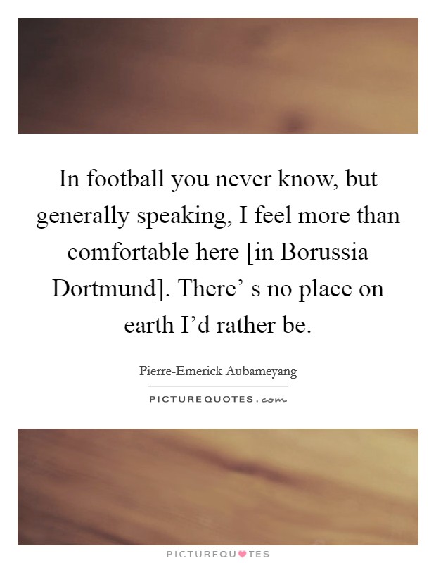 In football you never know, but generally speaking, I feel more than comfortable here [in Borussia Dortmund]. There' s no place on earth I'd rather be. Picture Quote #1