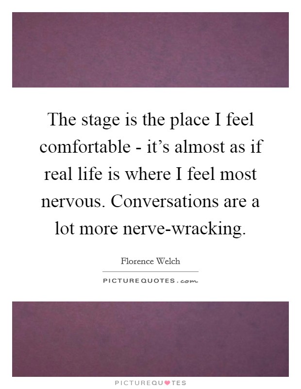 The stage is the place I feel comfortable - it's almost as if real life is where I feel most nervous. Conversations are a lot more nerve-wracking. Picture Quote #1