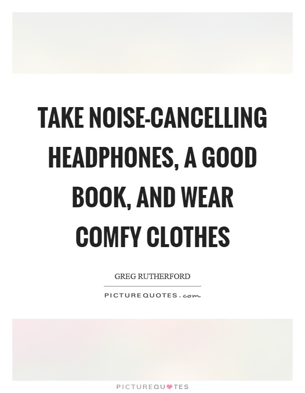 Take noise-cancelling headphones, a good book, and wear comfy clothes Picture Quote #1