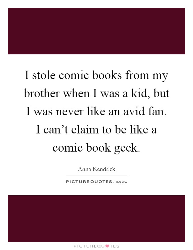 I stole comic books from my brother when I was a kid, but I was never like an avid fan. I can't claim to be like a comic book geek. Picture Quote #1