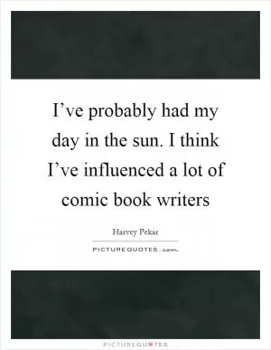 I’ve probably had my day in the sun. I think I’ve influenced a lot of comic book writers Picture Quote #1