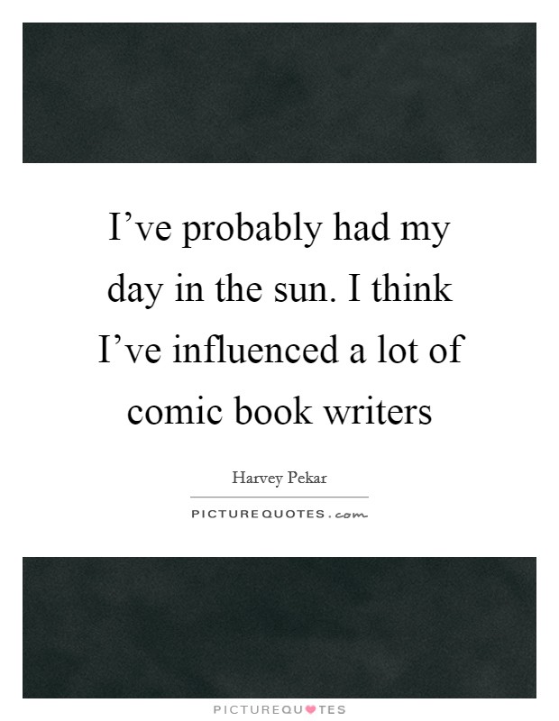 I've probably had my day in the sun. I think I've influenced a lot of comic book writers Picture Quote #1