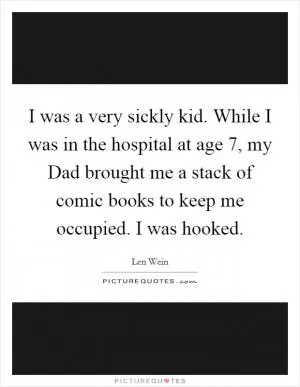 I was a very sickly kid. While I was in the hospital at age 7, my Dad brought me a stack of comic books to keep me occupied. I was hooked Picture Quote #1