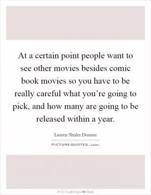 At a certain point people want to see other movies besides comic book movies so you have to be really careful what you’re going to pick, and how many are going to be released within a year Picture Quote #1