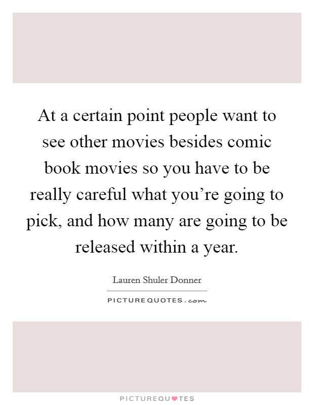 At a certain point people want to see other movies besides comic book movies so you have to be really careful what you're going to pick, and how many are going to be released within a year. Picture Quote #1