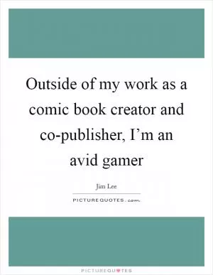 Outside of my work as a comic book creator and co-publisher, I’m an avid gamer Picture Quote #1