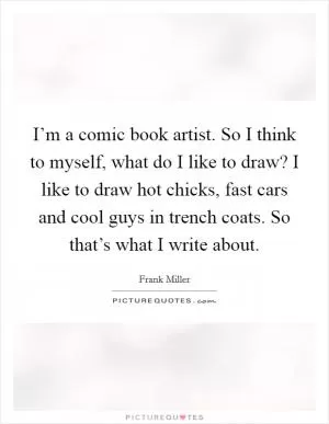 I’m a comic book artist. So I think to myself, what do I like to draw? I like to draw hot chicks, fast cars and cool guys in trench coats. So that’s what I write about Picture Quote #1