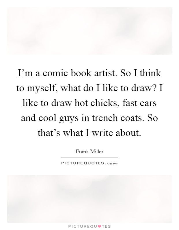 I'm a comic book artist. So I think to myself, what do I like to draw? I like to draw hot chicks, fast cars and cool guys in trench coats. So that's what I write about. Picture Quote #1