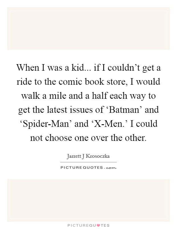 When I was a kid... if I couldn't get a ride to the comic book store, I would walk a mile and a half each way to get the latest issues of ‘Batman' and ‘Spider-Man' and ‘X-Men.' I could not choose one over the other. Picture Quote #1