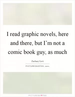 I read graphic novels, here and there, but I’m not a comic book guy, as much Picture Quote #1