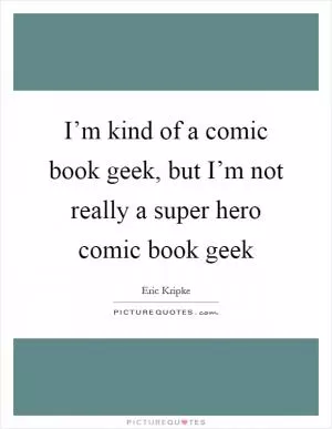 I’m kind of a comic book geek, but I’m not really a super hero comic book geek Picture Quote #1