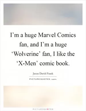 I’m a huge Marvel Comics fan, and I’m a huge ‘Wolverine’ fan, I like the ‘X-Men’ comic book Picture Quote #1