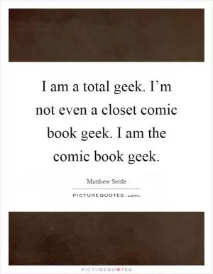 I am a total geek. I’m not even a closet comic book geek. I am the comic book geek Picture Quote #1