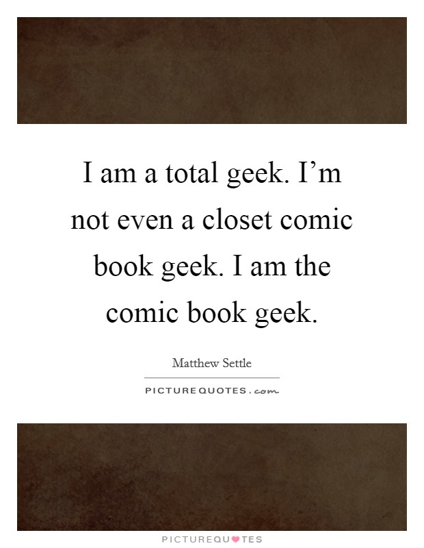 I am a total geek. I'm not even a closet comic book geek. I am the comic book geek. Picture Quote #1