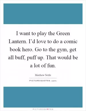 I want to play the Green Lantern. I’d love to do a comic book hero. Go to the gym, get all buff, puff up. That would be a lot of fun Picture Quote #1