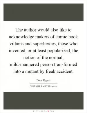 The author would also like to acknowledge makers of comic book villains and superheroes, those who invented, or at least popularized, the notion of the normal, mild-mannered person transformed into a mutant by freak accident Picture Quote #1