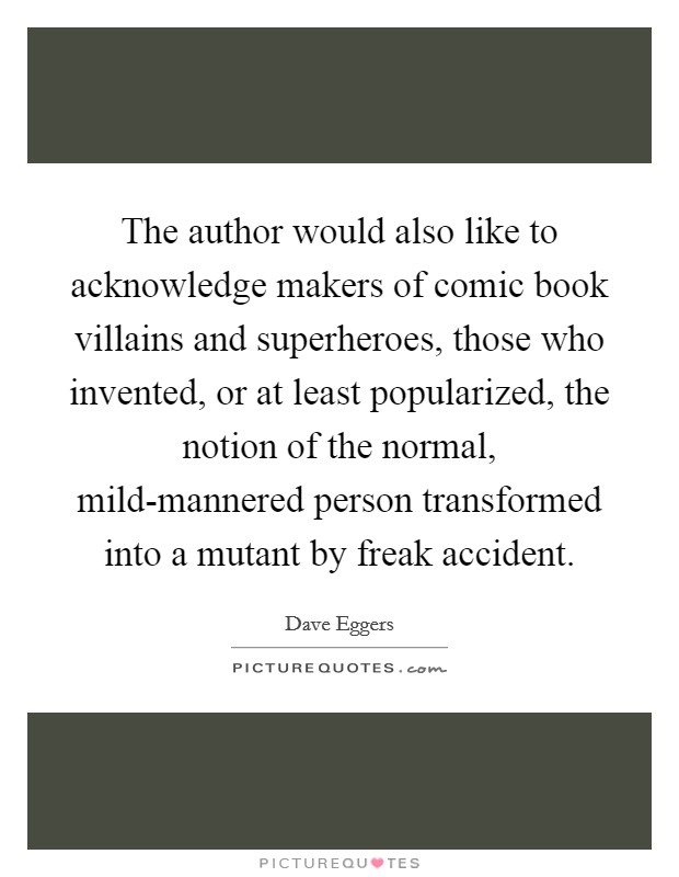 The author would also like to acknowledge makers of comic book villains and superheroes, those who invented, or at least popularized, the notion of the normal, mild-mannered person transformed into a mutant by freak accident. Picture Quote #1