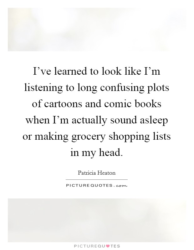 I've learned to look like I'm listening to long confusing plots of cartoons and comic books when I'm actually sound asleep or making grocery shopping lists in my head. Picture Quote #1