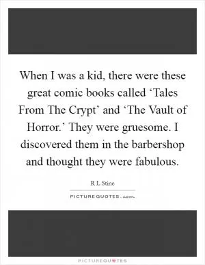 When I was a kid, there were these great comic books called ‘Tales From The Crypt’ and ‘The Vault of Horror.’ They were gruesome. I discovered them in the barbershop and thought they were fabulous Picture Quote #1
