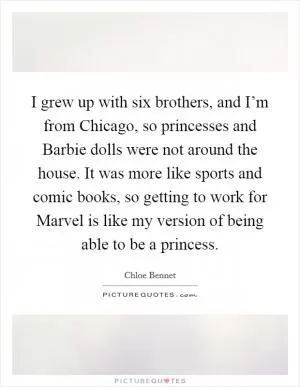 I grew up with six brothers, and I’m from Chicago, so princesses and Barbie dolls were not around the house. It was more like sports and comic books, so getting to work for Marvel is like my version of being able to be a princess Picture Quote #1