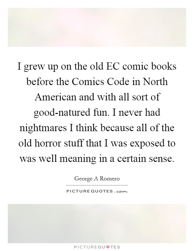 I grew up on the old EC comic books before the Comics Code in North American and with all sort of good-natured fun. I never had nightmares I think because all of the old horror stuff that I was exposed to was well meaning in a certain sense. Picture Quote #1